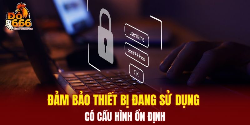 Đảm bảo thiết bị đang sử dụng có cấu hình ổn định
