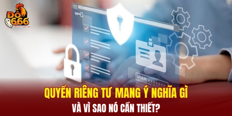 Quyền riêng tư mang ý nghĩa gì và vì sao nó cần thiết?